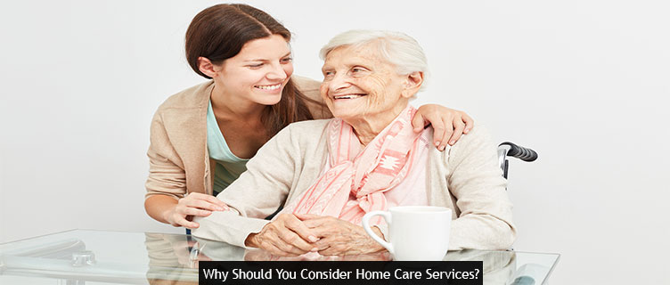 Why Should You Consider Home Care Services?