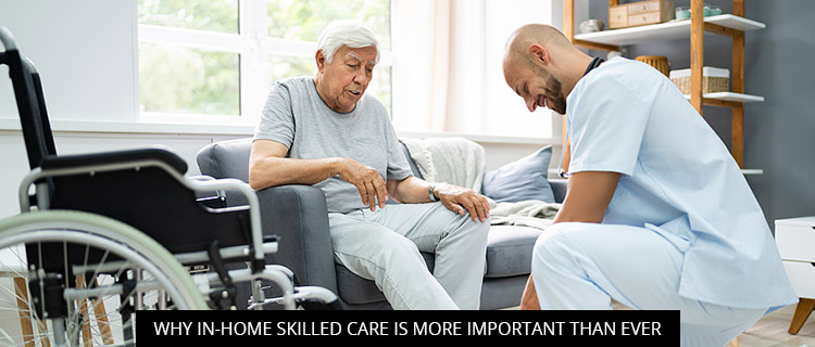 Why In-Home Skilled Care Is More Important Than Ever