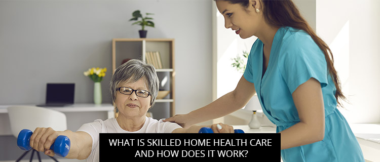 What is Skilled Home Health Care and How Does it Work?
