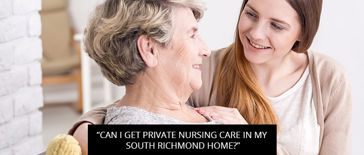 "Can I Get Private Nursing Care In My South Richmond Home?"
