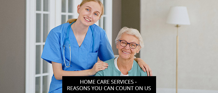 Home Care Services - Reasons You Can Count On Us